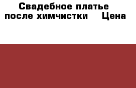 Свадебное платье (после химчистки) › Цена ­ 5 000 - Новосибирская обл., Новосибирск г. Свадьба и праздники » Другое   . Новосибирская обл.,Новосибирск г.